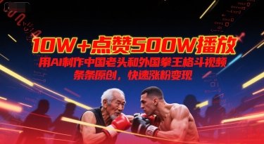 10W+点赞500W播放，用AI制作中国老头和外国拳王格斗视频，条条原创，快速涨粉变现-hcnxn