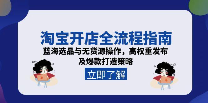 淘宝开店全流程指南，蓝海选品与无货源操作，高权重发布及爆款打造策略-hcnxn