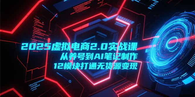 2025虚拟电商2.0实战课，从养号到AI笔记制作，12模块打通无货源变现-hcnxn