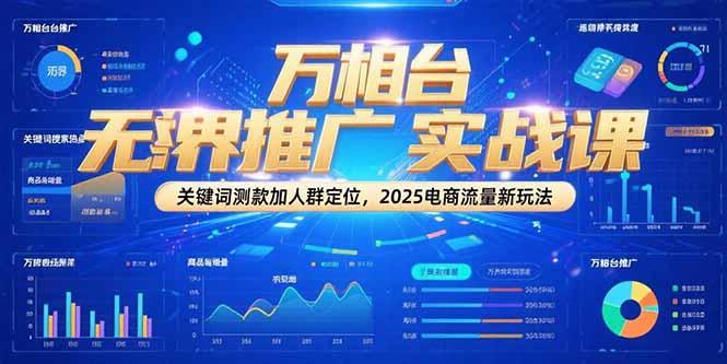 万相台无界推广实战课，关键词测款加人群定位，2025电商流量新玩法-hcnxn
