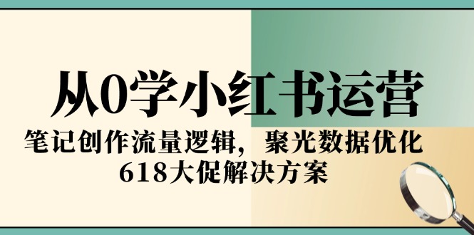 从0学小红书运营，笔记创作流量逻辑，聚光数据优化，618大促解决方案-hcnxn