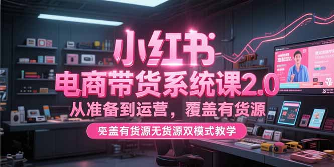 小红书电商带货系统课2.0，从准备到运营，覆盖有货源无货源双模式教学-hcnxn
