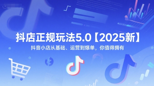抖店正规玩法5.0【2025新】抖音小店从基础、运营到爆单，你值得拥有-hcnxn