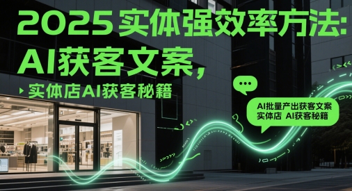 2025实体强效率方法：AI批量产出获客文案，实体店AI获客秘籍-hcnxn
