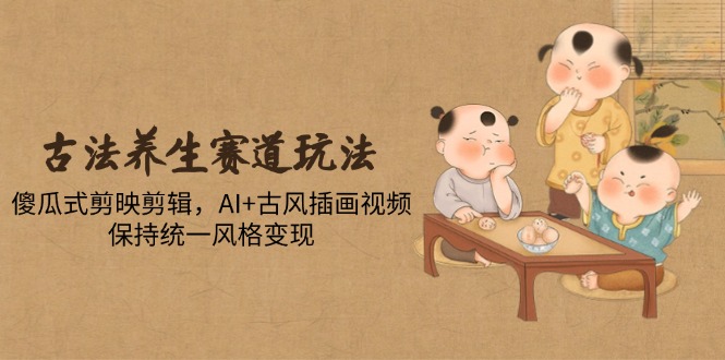 古法养生赛道玩法，傻瓜式剪映剪辑，AI+古风插画视频，保持统一风格变现-hcnxn