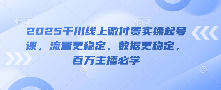 2025千川线上微付费实操起号课，流量更稳定，数据更稳定，百万主播必学-hcnxn
