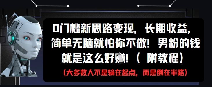 0门槛新思路变现，长期收益，简单无脑就怕你不做，男粉的钱就是这么好挣(附教程)-hcnxn