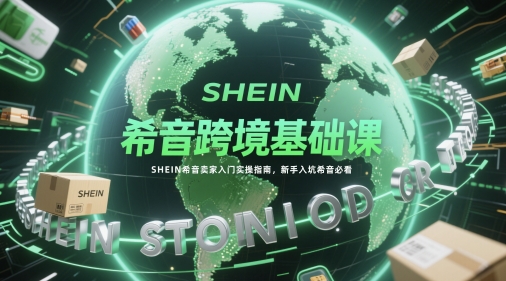 希音跨境基础课，SHEIN希音卖家入门实操指南，新手入坑希音必看-hcnxn
