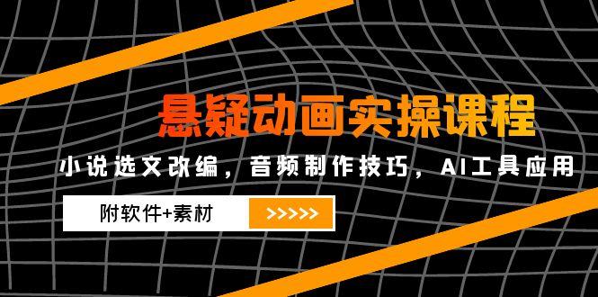 悬疑动画实操课程，小说选文改编，音频制作技巧，AI工具应用(附软件+素材-hcnxn