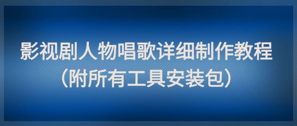 影视剧人物唱歌详细制作教程，点赞量动辄几十W(附所有工具安装包)-hcnxn