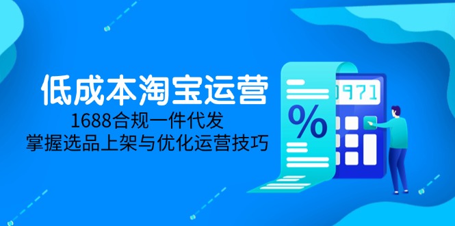 低成本淘宝运营-5月更新，1688合规一件代发，掌握选品上架与优化运营技巧-hcnxn