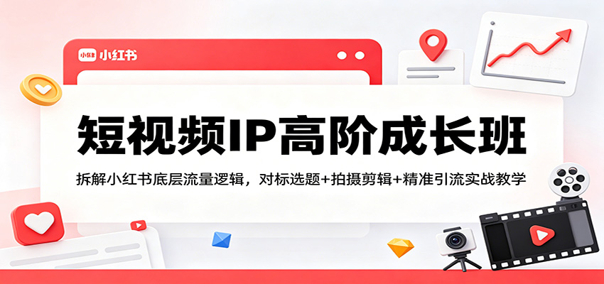 短视频IP高阶成长班：拆解小红书底层流量逻辑，对标选题+拍摄剪辑+ 精准引流实战教学-hcnxn