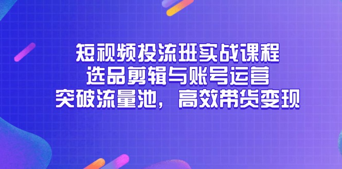 短视频投流班实战课程，选品剪辑与账号运营，突破流量池，高效带货变现-hcnxn