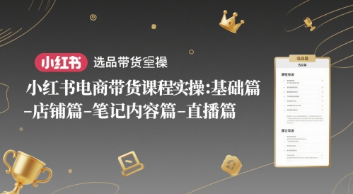 小红书电商带货课程实操：基础篇-选品篇-店铺篇-笔记内容篇-直播篇-hcnxn