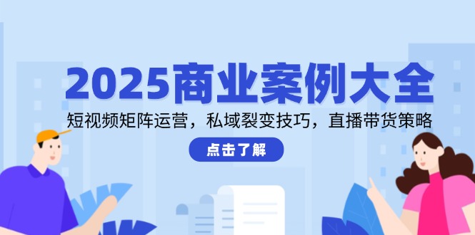 2025商业案例大全，短视频矩阵运营，私域裂变技巧，直播带货策略-hcnxn