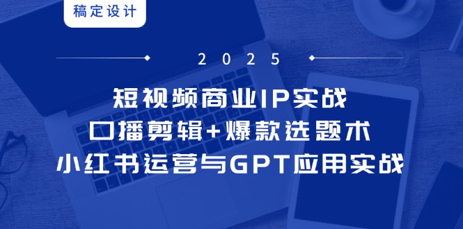 短视频商业IP实战6期：口播剪辑+爆款选题术，小红书运营与GPT应用实战-hcnxn