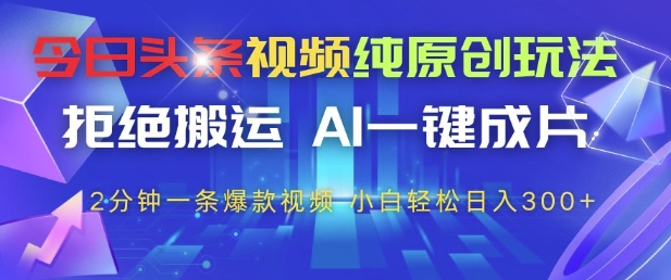 今日头条视频纯原创玩法，拒绝搬运，AI一键成片， 2分钟一条爆款视频，小白也能轻松日入3张+【揭秘】-hcnxn