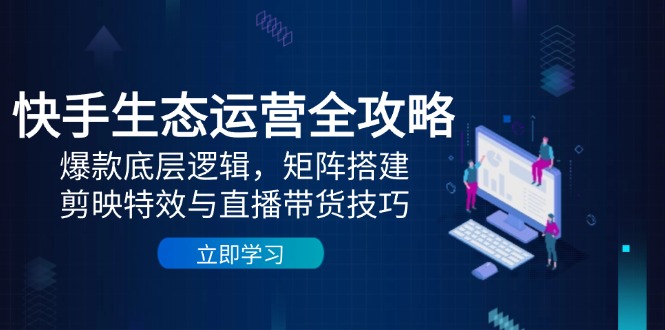 快手生态运营全攻略：爆款底层逻辑，矩阵搭建，剪映特效与直播带货技巧-hcnxn