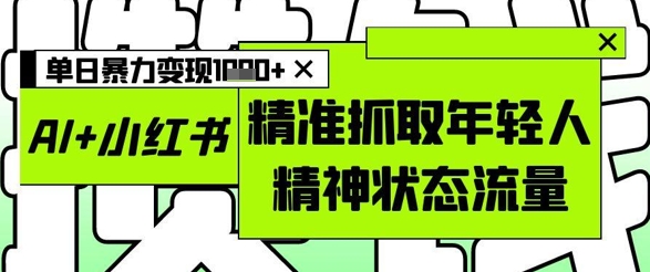 AI+小红书图文，精准抓取年轻人精神状态流量，单日暴力变现多张-hcnxn