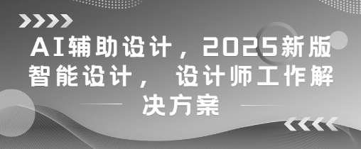 AI辅助设计，2025新版智能设计， 设计师工作解决方案-hcnxn