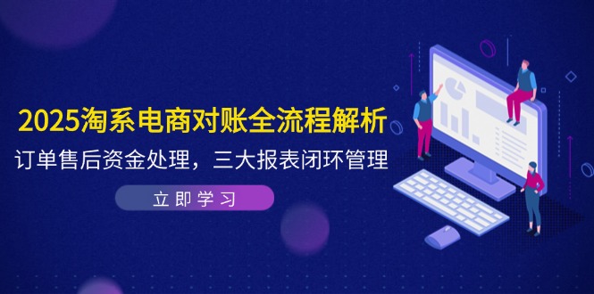 2025淘系电商对账全流程解析，订单售后资金处理，三大报表闭环管理-hcnxn
