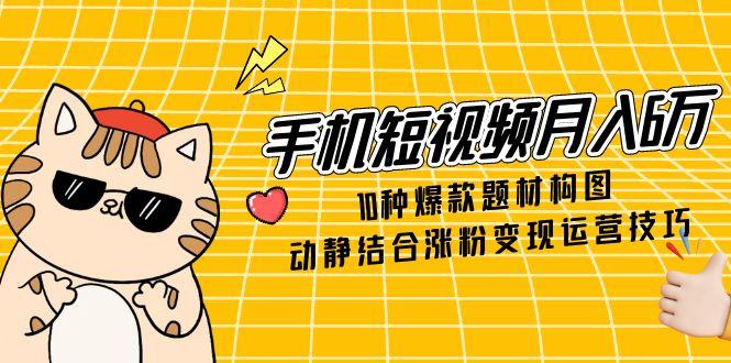手机短视频月入6万，10种爆款题材构图，动静结合涨粉变现运营技巧-hcnxn