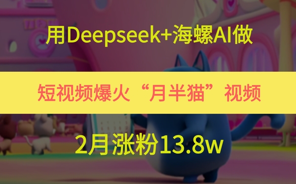用Deepseek+海螺AI做短视频爆火“月半猫”视频，2月涨粉13.8w-hcnxn