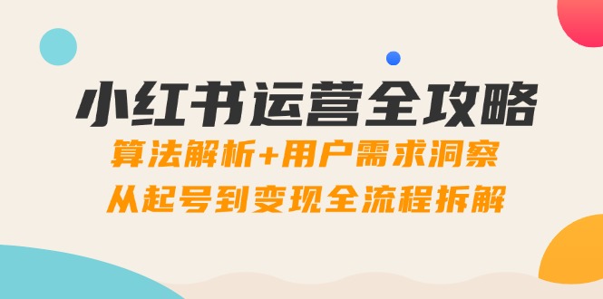 小红书运营全攻略：算法解析+用户需求洞察，从起号到变现全流程拆解-hcnxn