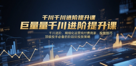 巨量千川进阶提升课，千川进阶、精细化运营纯付费商家、投放技巧、顶级投手必备的阶段性投放策略-hcnxn