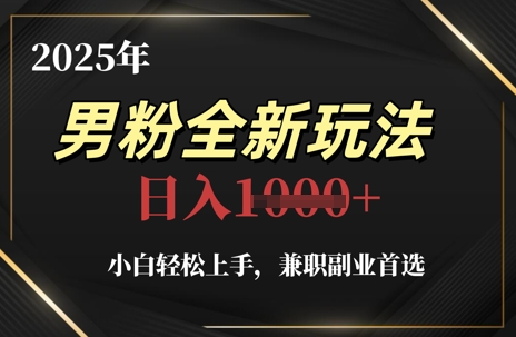 2025年男粉全新玩法，小白轻松上手，兼职副业首选，轻轻松松日入1k+-hcnxn