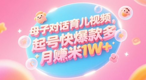 AI生成母子对话育儿类视频，起号快爆款多，小白宝妈轻松学，多渠道变现，月入1W+-hcnxn