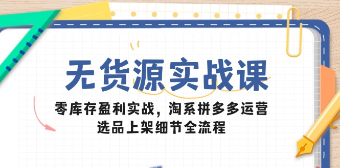 无货源实战课：零库存盈利实战，淘系拼多多运营，选品上架细节全流程-hcnxn