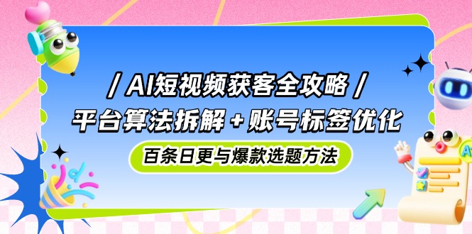 AI短视频获客全攻略：平台算法拆解+账号标签优化，百条日更与爆款选题方法-hcnxn