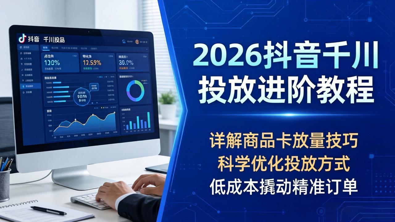 2026抖音千川投放进阶教程，详解商品卡放量技巧，科学优化投放方式，低成本撬动精准订单-hcnxn