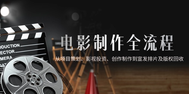 电影制作全流程，从项目策划、影视投资、创作制作到宣发排片及版权回收-hcnxn