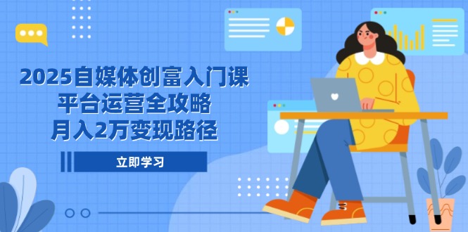 2025自媒体创富入门课，平台运营全攻略，月入2万变现路径-hcnxn
