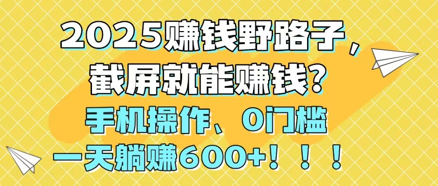 2025赚钱野路子，截屏就能赚钱？手机操作0门槛，一天躺赚600+！！！-hcnxn