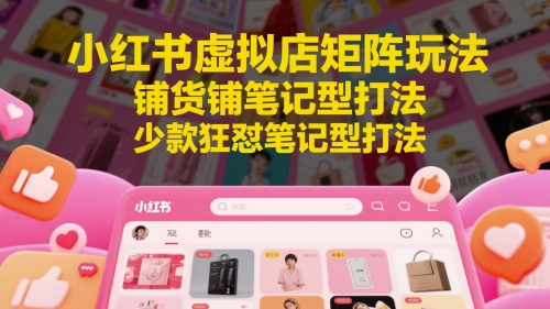 小红书虚拟店矩阵玩法，铺货铺笔记型打法，少款狂怼笔记型打法-hcnxn