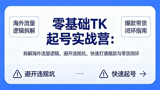 零基础 TK 起号实战营：拆解海外流量逻辑，避开违规坑，快速打通爆款与带货闭环-hcnxn