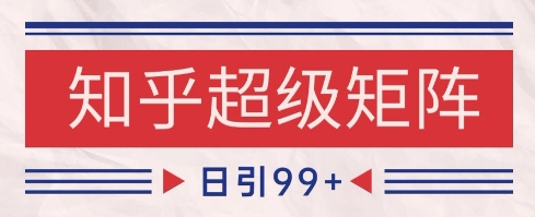 知乎超级矩阵玩法引流高质量精准粉SEO覆盖，日变现1k+【揭秘】-hcnxn
