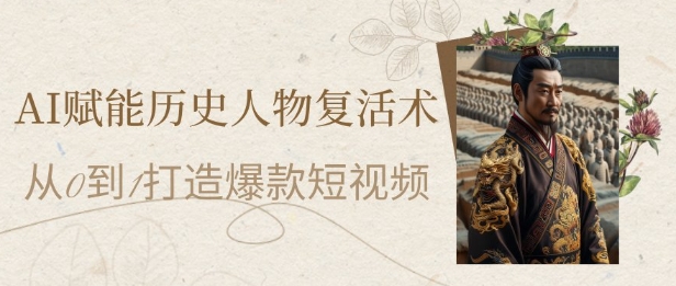 AI赋能历史人物复活术：从0到1打造爆款短视频，7天涨粉10W，小白也能月入过1W-hcnxn