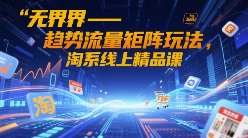 无界-趋势流量矩阵玩法，淘系线上精品课-hcnxn