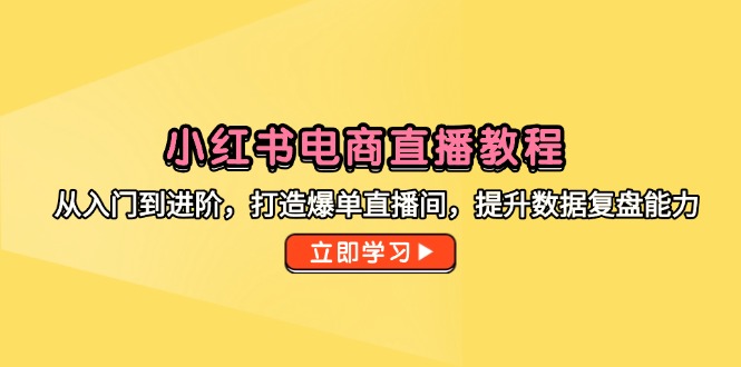 小红书电商直播教程，从入门到进阶，打造爆单直播间，提升数据复盘能力-hcnxn