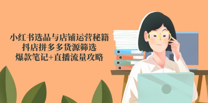 小红书选品与店铺运营秘籍，抖店拼多多货源筛选，爆款笔记+直播流量攻略-hcnxn