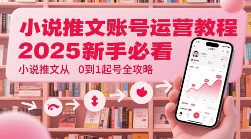 小说推文账号运营起号教程，2025新手必看，小说推文从0到1起号全攻略-hcnxn