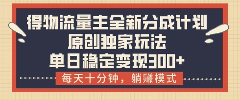 得物流量主全新分成计划模式，原创独家玩法，每天十分钟，躺挣模式，单日稳定变现3张+【揭秘】-hcnxn