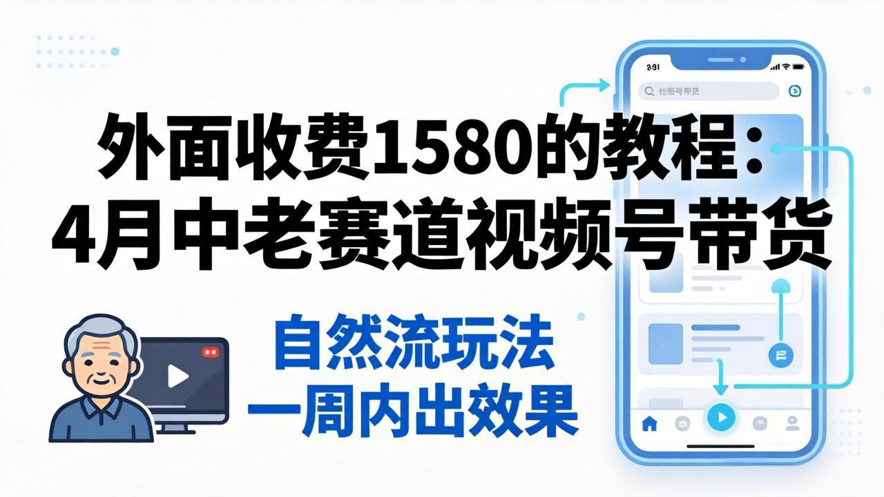 外面收费1580的教程：4月中老年赛道视频号带货，自然流玩法一周内可以出效果-hcnxn