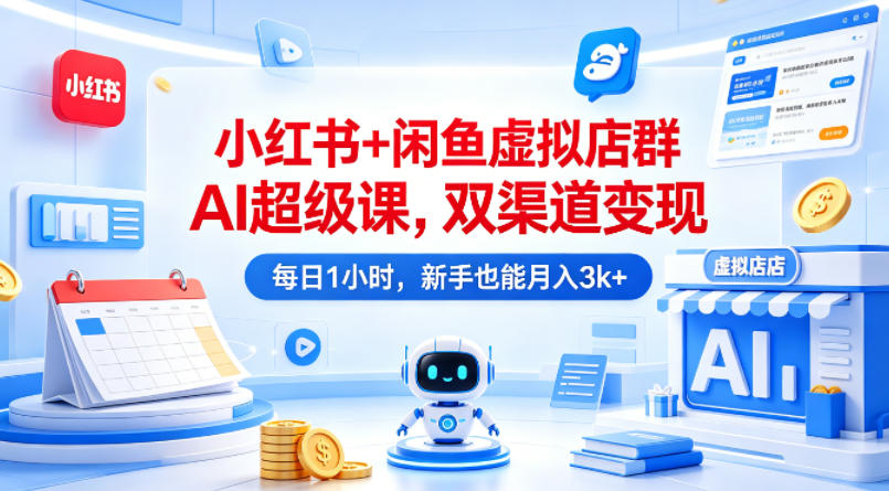 小红书+闲鱼虚拟店群AI超级课，双渠道变现，每日1小时，新手也能月入3k+-hcnxn