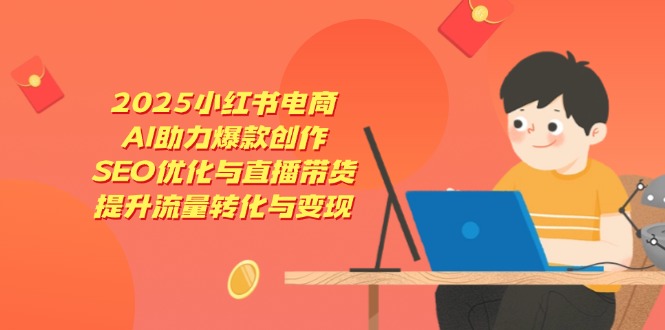 2025小红书电商，AI助力爆款创作，SEO优化与直播带货，提升流量转化与变现-hcnxn