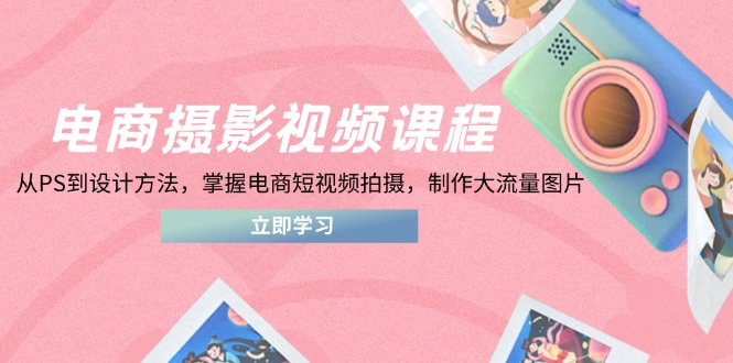 电商摄影视频课程，从PS到设计方法，掌握电商短视频拍摄，制作大流量图片-hcnxn